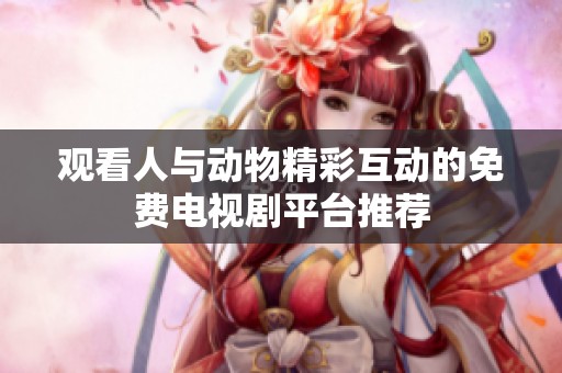 观看人与动物精彩互动的免费电视剧平台推荐