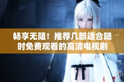畅享无阻！推荐几部适合随时免费观看的高清电视剧