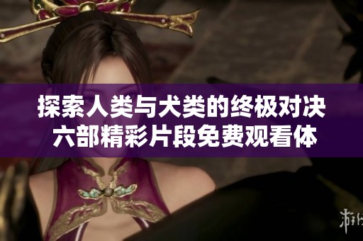 探索人类与犬类的终极对决 六部精彩片段免费观看体验