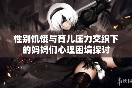 性别饥饿与育儿压力交织下的妈妈们心理困境探讨