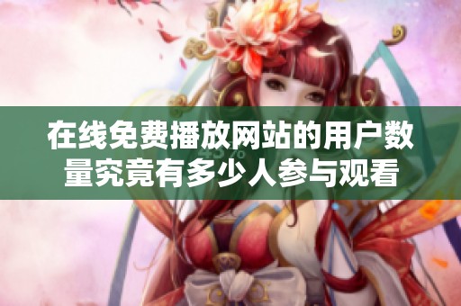 在线免费播放网站的用户数量究竟有多少人参与观看