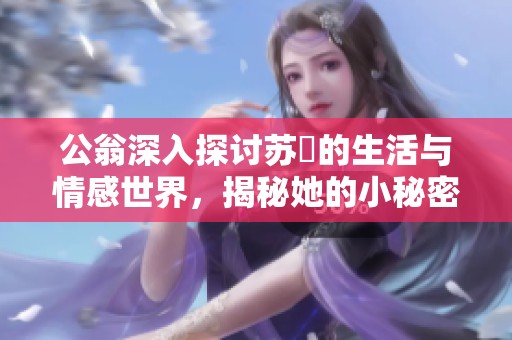 公翁深入探讨苏玥的生活与情感世界，揭秘她的小秘密