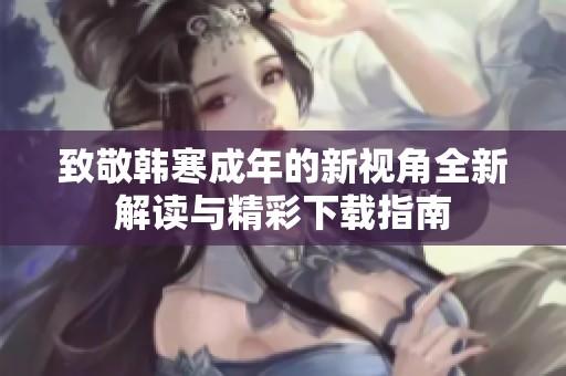 致敬韩寒成年的新视角全新解读与精彩下载指南