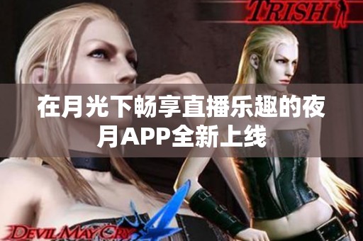 在月光下畅享直播乐趣的夜月APP全新上线