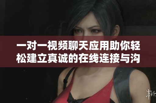 一对一视频聊天应用助你轻松建立真诚的在线连接与沟通