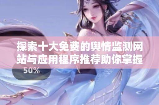 探索十大免费的舆情监测网站与应用程序推荐助你掌握舆论动态
