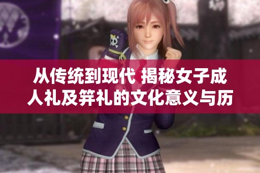 从传统到现代 揭秘女子成人礼及笄礼的文化意义与历史传承