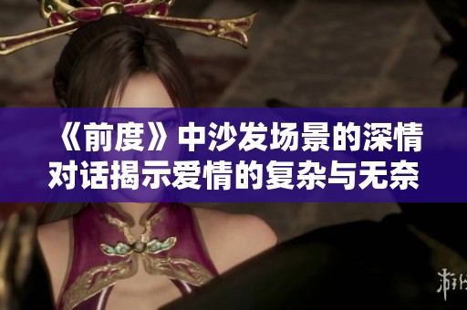 《前度》中沙发场景的深情对话揭示爱情的复杂与无奈