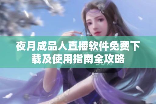 夜月成品人直播软件免费下载及使用指南全攻略