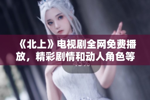 《北上》电视剧全网免费播放，精彩剧情和动人角色等你来体验