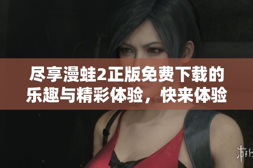 尽享漫蛙2正版免费下载的乐趣与精彩体验，快来体验吧！