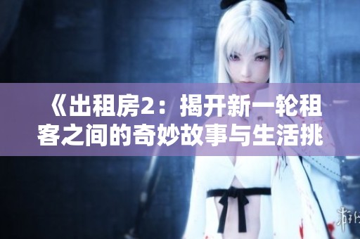 《出租房2：揭开新一轮租客之间的奇妙故事与生活挑战》