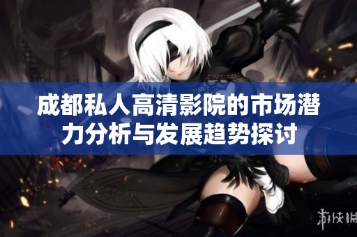 成都私人高清影院的市场潜力分析与发展趋势探讨