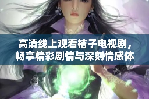 高清线上观看桔子电视剧，畅享精彩剧情与深刻情感体验