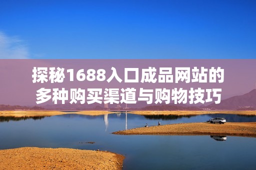 探秘1688入口成品网站的多种购买渠道与购物技巧