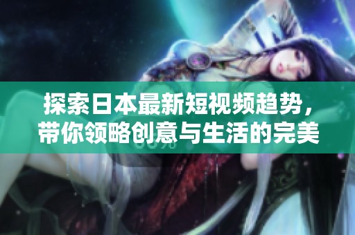 探索日本最新短视频趋势，带你领略创意与生活的完美结合