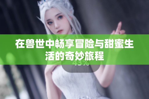 在兽世中畅享冒险与甜蜜生活的奇妙旅程