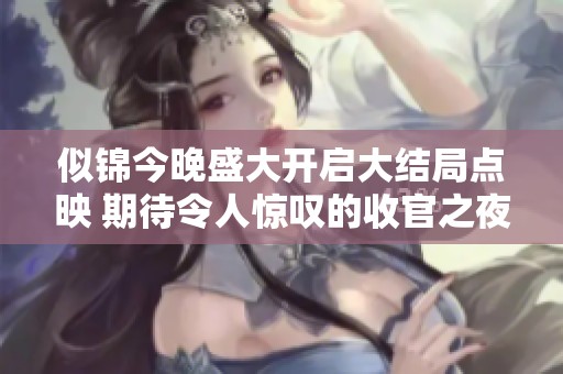 似锦今晚盛大开启大结局点映 期待令人惊叹的收官之夜