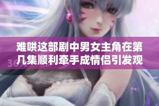难哄这部剧中男女主角在第几集顺利牵手成情侣引发观众热议