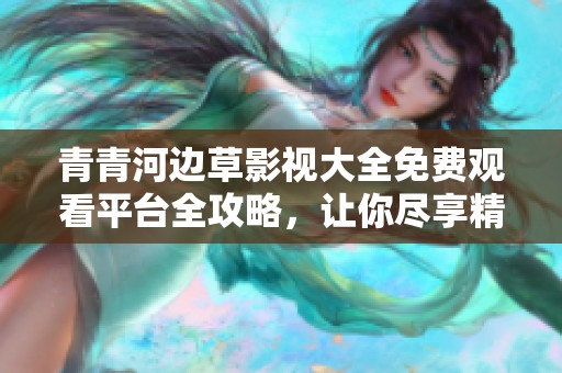 青青河边草影视大全免费观看平台全攻略，让你尽享精彩内容