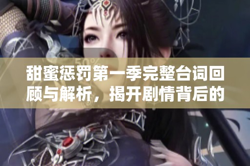 甜蜜惩罚第一季完整台词回顾与解析，揭开剧情背后的秘密