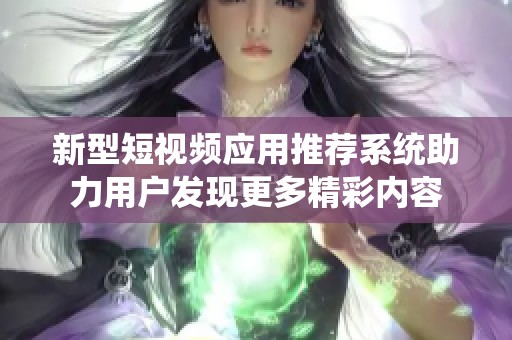 新型短视频应用推荐系统助力用户发现更多精彩内容