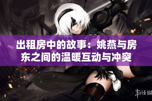出租房中的故事：姚燕与房东之间的温暖互动与冲突