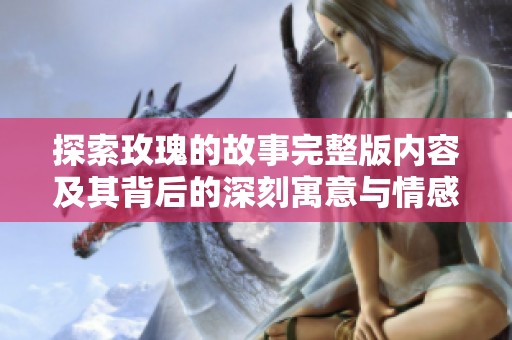 探索玫瑰的故事完整版内容及其背后的深刻寓意与情感
