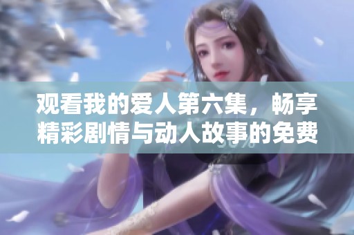 观看我的爱人第六集，畅享精彩剧情与动人故事的免费播放体验