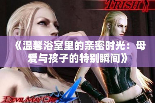 《温馨浴室里的亲密时光：母爱与孩子的特别瞬间》