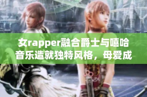 女rapper融合爵士与嘻哈音乐造就独特风格，母爱成就音乐梦想