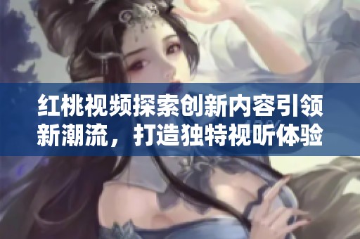 红桃视频探索创新内容引领新潮流，打造独特视听体验