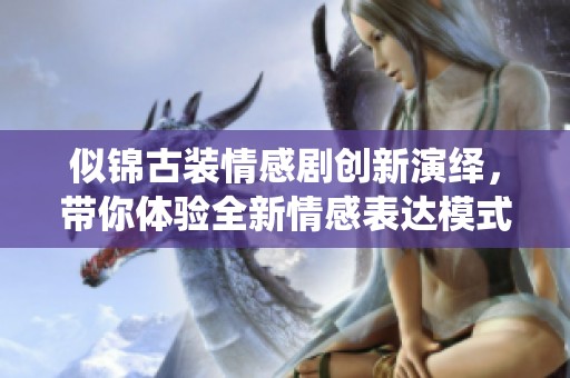 似锦古装情感剧创新演绎，带你体验全新情感表达模式