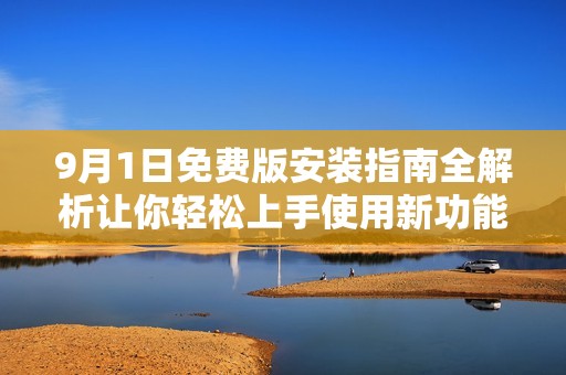 9月1日免费版安装指南全解析让你轻松上手使用新功能