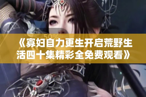《寡妇自力更生开启荒野生活四十集精彩全免费观看》