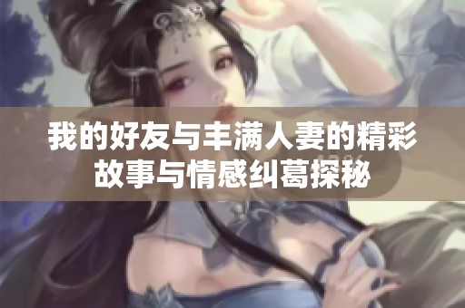 我的好友与丰满人妻的精彩故事与情感纠葛探秘