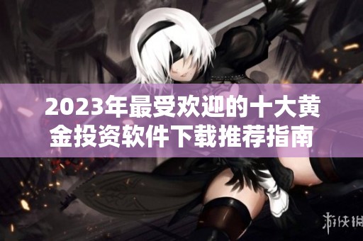 2023年最受欢迎的十大黄金投资软件下载推荐指南