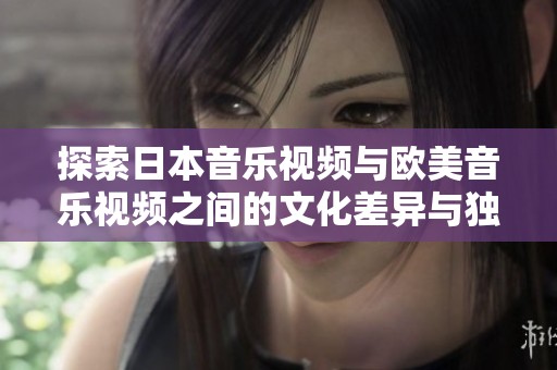探索日本音乐视频与欧美音乐视频之间的文化差异与独特风格