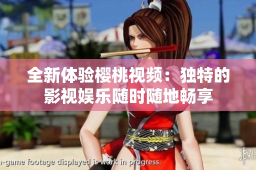 全新体验樱桃视频：独特的影视娱乐随时随地畅享