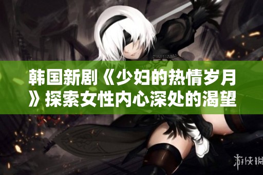 韩国新剧《少妇的热情岁月》探索女性内心深处的渴望与挑战