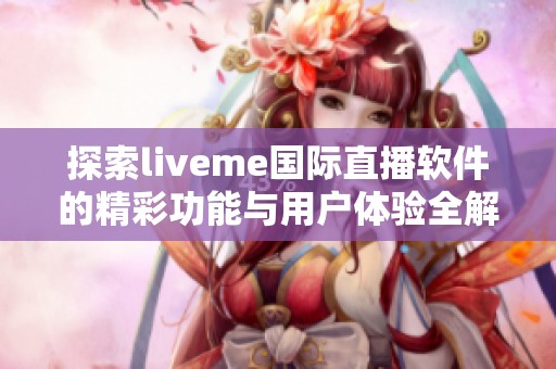 探索liveme国际直播软件的精彩功能与用户体验全解析