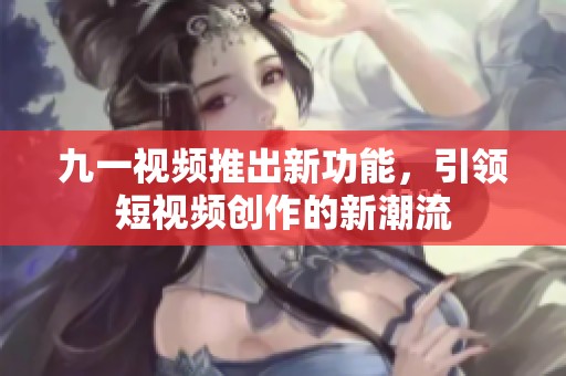 九一视频推出新功能，引领短视频创作的新潮流