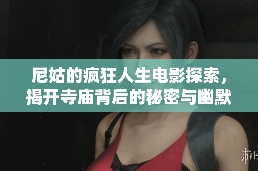 尼姑的疯狂人生电影探索，揭开寺庙背后的秘密与幽默
