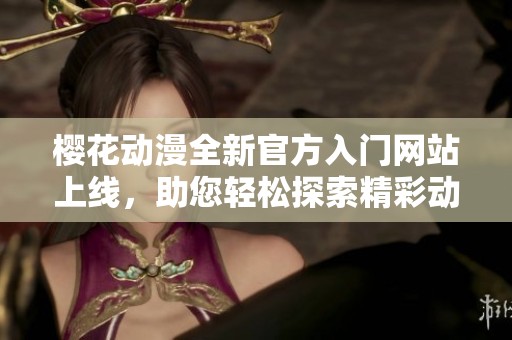 樱花动漫全新官方入门网站上线，助您轻松探索精彩动漫世界
