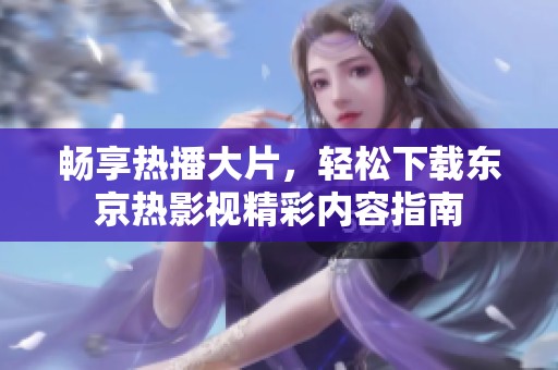 畅享热播大片，轻松下载东京热影视精彩内容指南