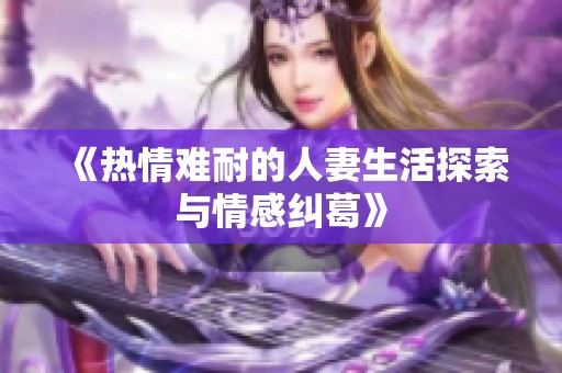《热情难耐的人妻生活探索与情感纠葛》