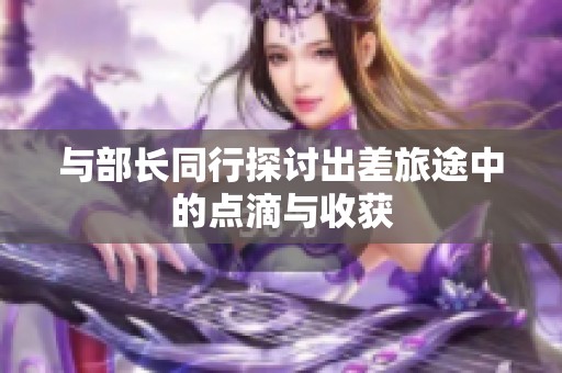 与部长同行探讨出差旅途中的点滴与收获