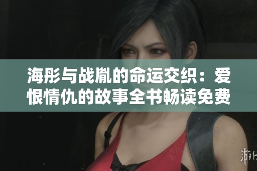 海彤与战胤的命运交织：爱恨情仇的故事全书畅读免费章节