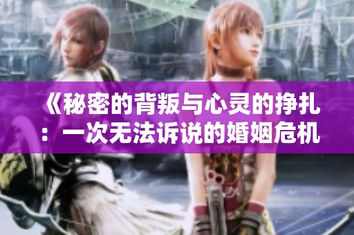 《秘密的背叛与心灵的挣扎：一次无法诉说的婚姻危机》