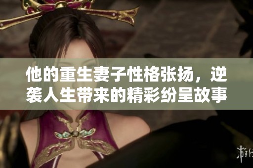 他的重生妻子性格张扬，逆袭人生带来的精彩纷呈故事